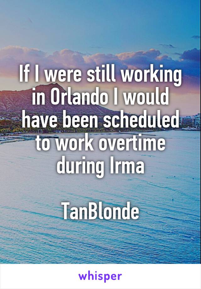 If I were still working in Orlando I would have been scheduled to work overtime during Irma

TanBlonde