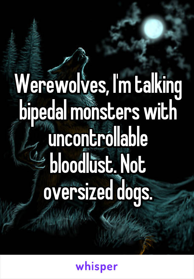 Werewolves, I'm talking bipedal monsters with uncontrollable bloodlust. Not oversized dogs.