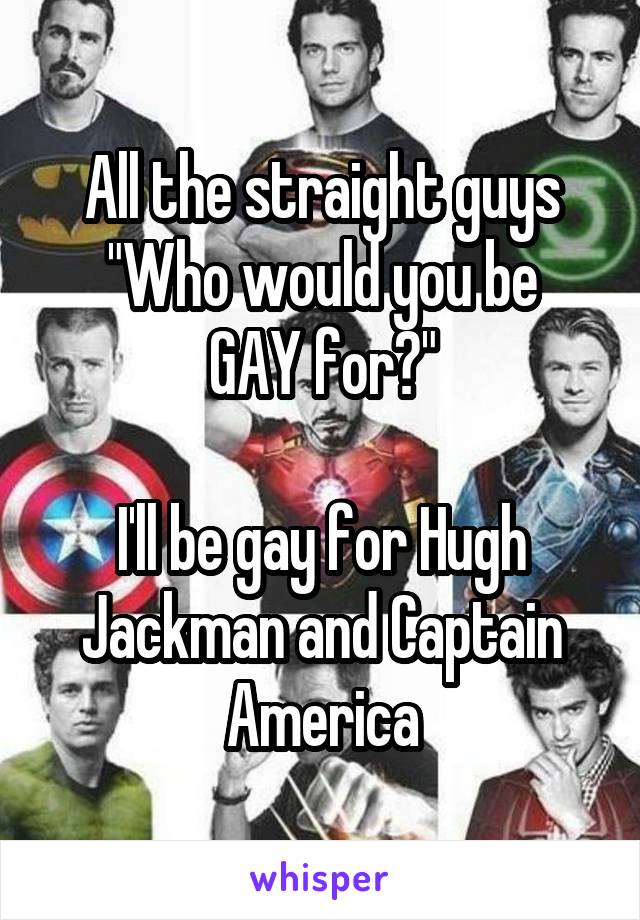 All the straight guys
"Who would you be GAY for?"

I'll be gay for Hugh Jackman and Captain America