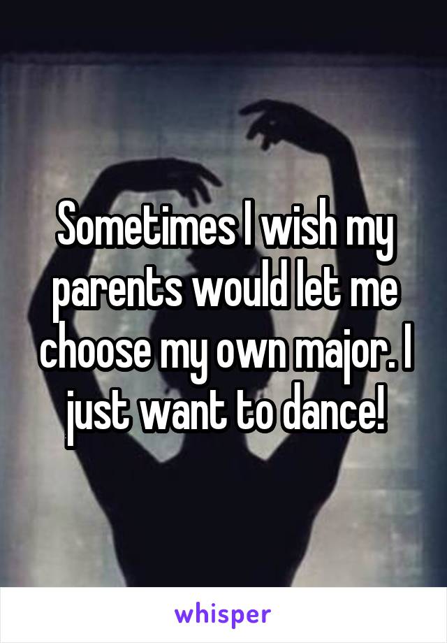 Sometimes I wish my parents would let me choose my own major. I just want to dance!