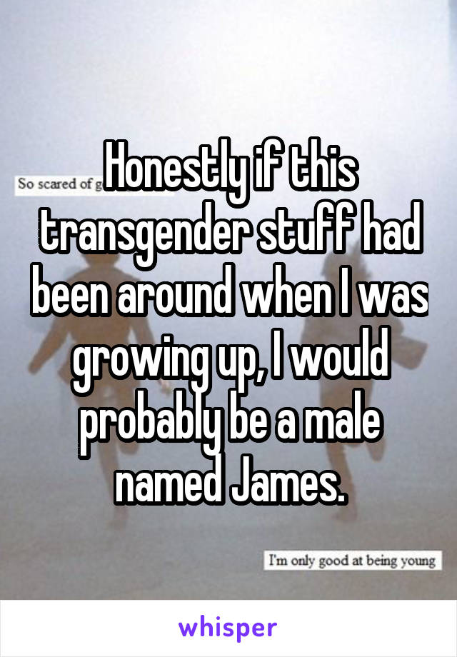 Honestly if this transgender stuff had been around when I was growing up, I would probably be a male named James.