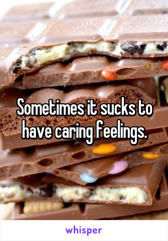 Sometimes it sucks to have caring feelings.