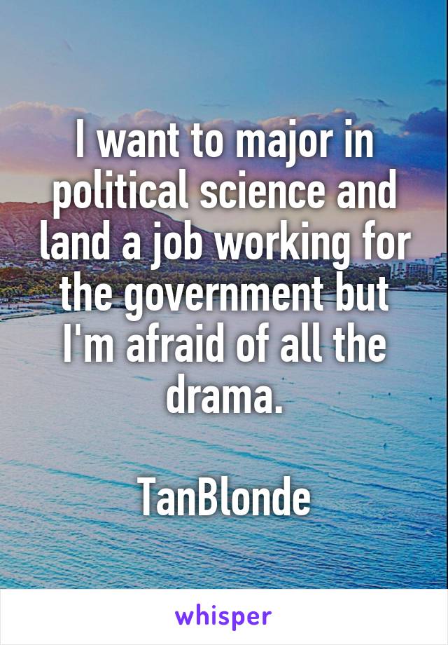 I want to major in political science and land a job working for the government but I'm afraid of all the drama.

TanBlonde