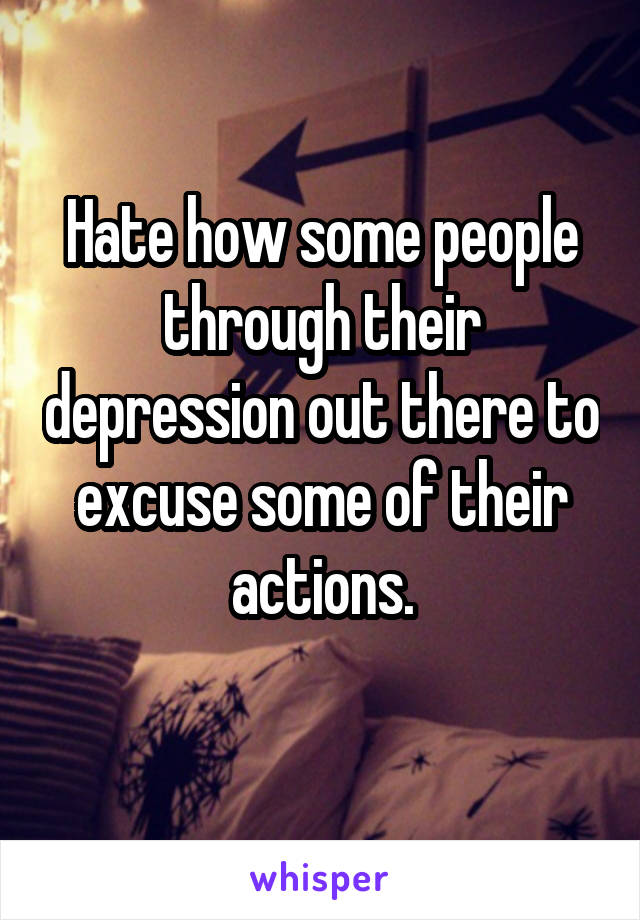 Hate how some people through their depression out there to excuse some of their actions.
