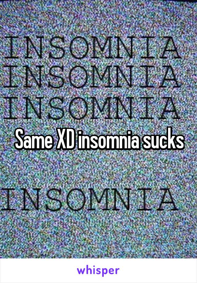 Same XD insomnia sucks