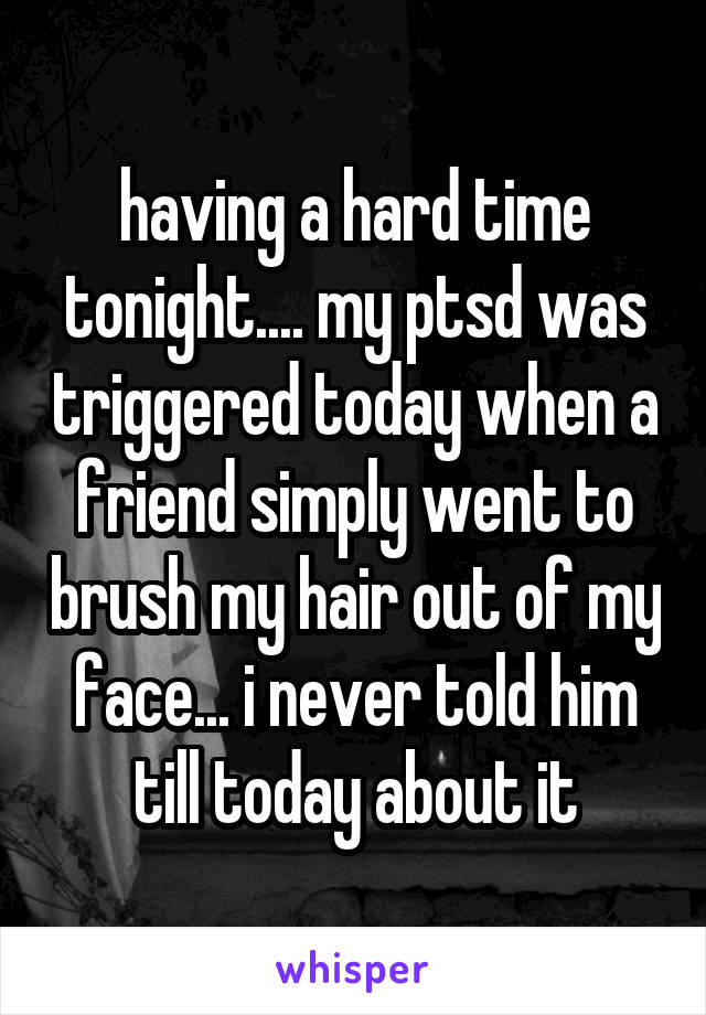 having a hard time tonight.... my ptsd was triggered today when a friend simply went to brush my hair out of my face... i never told him till today about it