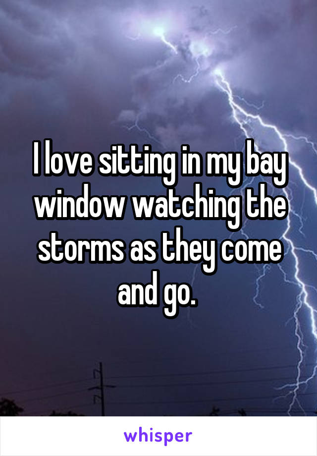 I love sitting in my bay window watching the storms as they come and go. 