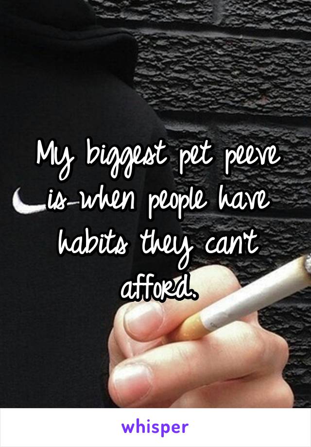 My biggest pet peeve is when people have habits they can't afford.