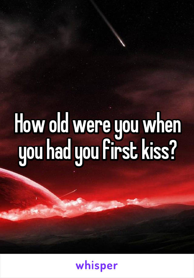 How old were you when you had you first kiss?