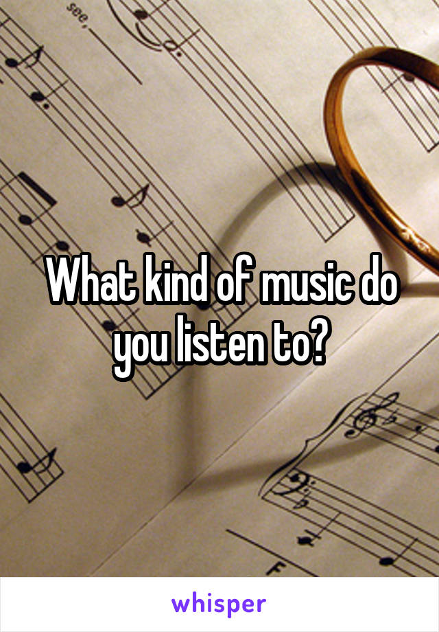 What kind of music do you listen to?