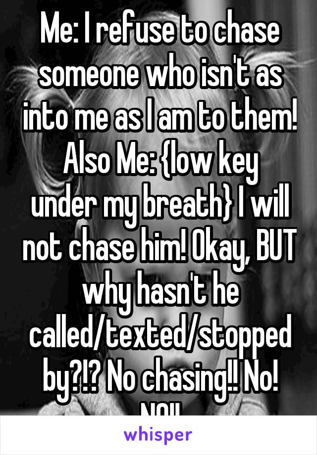 Me: I refuse to chase someone who isn't as into me as I am to them!
Also Me: {low key under my breath} I will not chase him! Okay, BUT why hasn't he called/texted/stopped by?!? No chasing!! No! NO!!