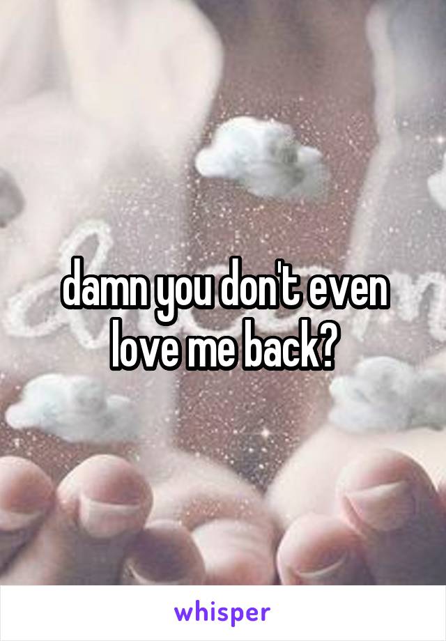 damn you don't even love me back?