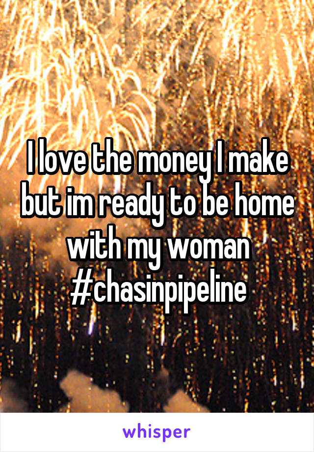 I love the money I make but im ready to be home with my woman
#chasinpipeline