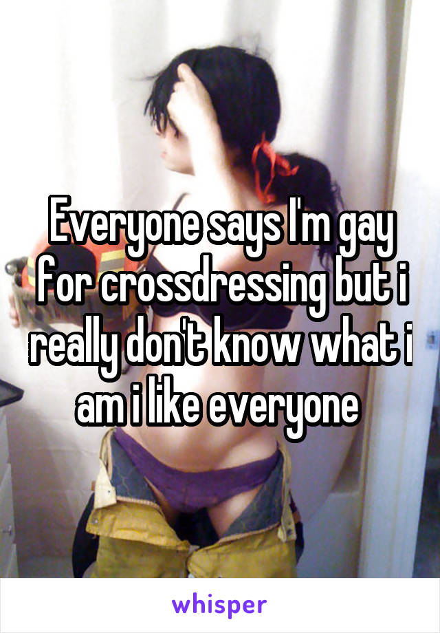 Everyone says I'm gay for crossdressing but i really don't know what i am i like everyone 