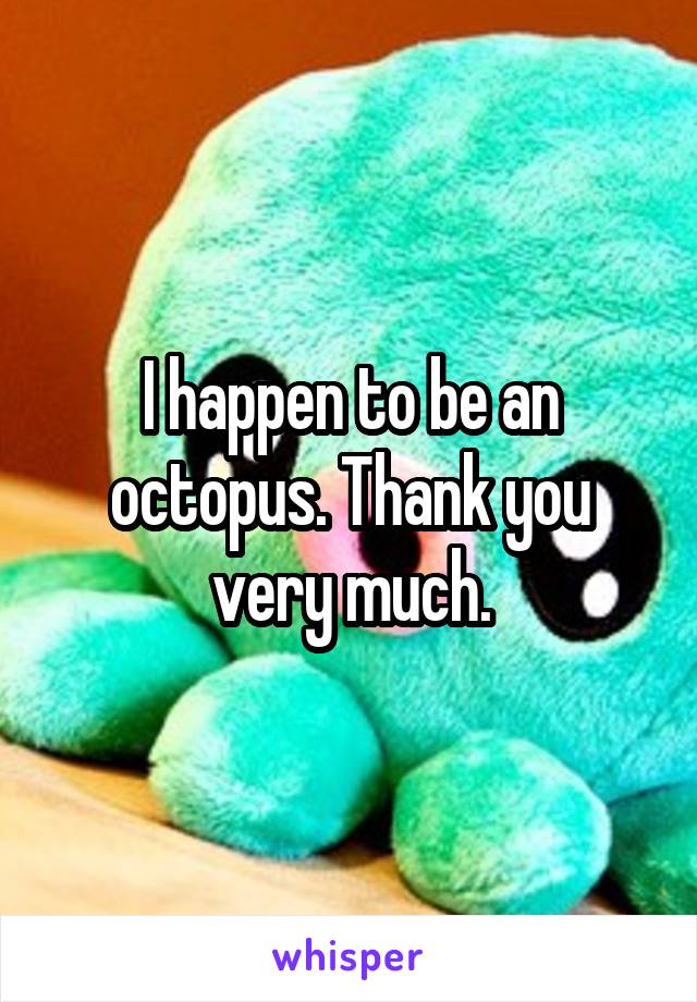 I happen to be an octopus. Thank you very much.