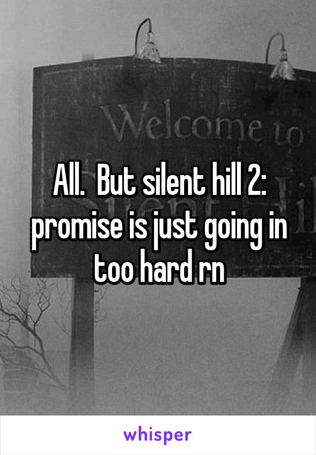 All.  But silent hill 2: promise is just going in too hard rn