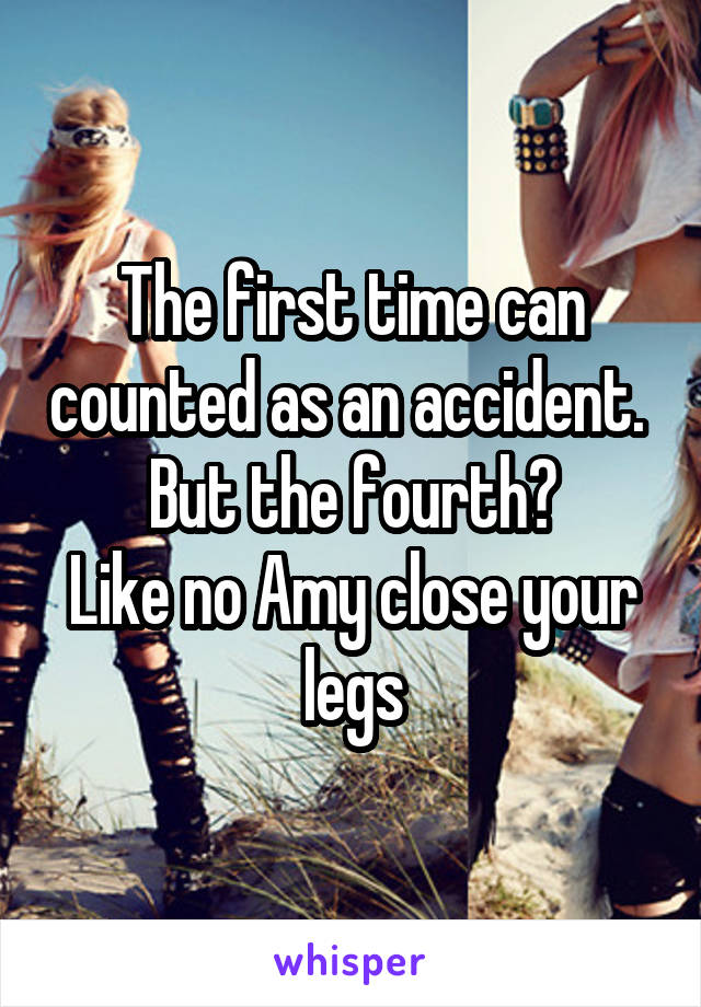 The first time can counted as an accident. 
But the fourth?
Like no Amy close your legs