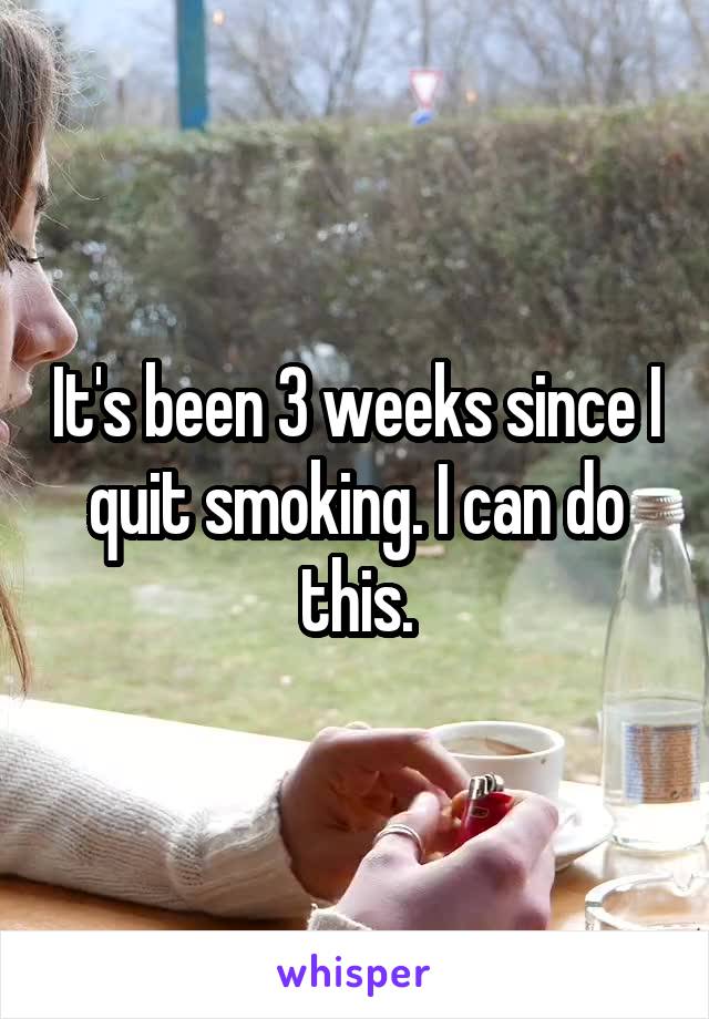 It's been 3 weeks since I quit smoking. I can do this.