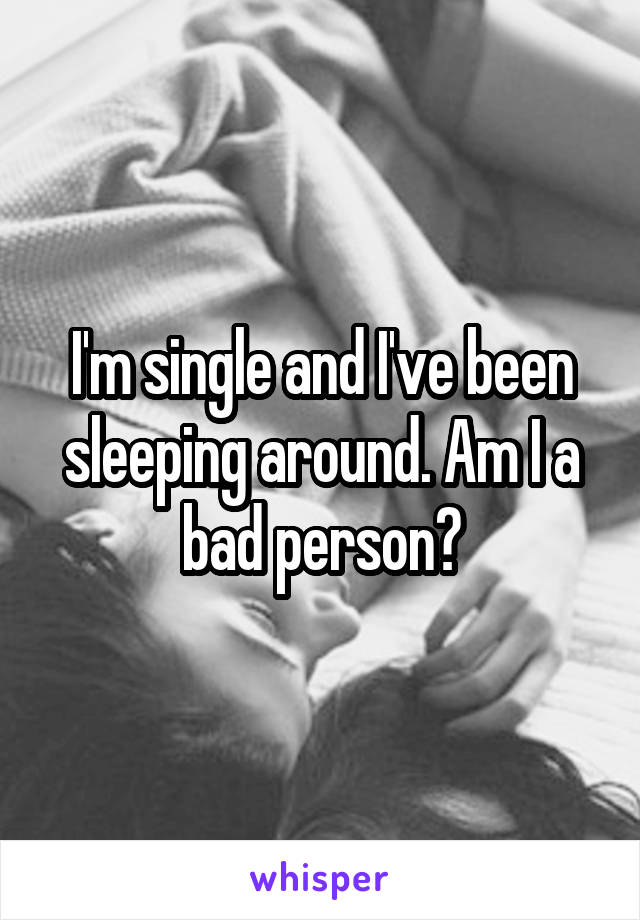 I'm single and I've been sleeping around. Am I a bad person?