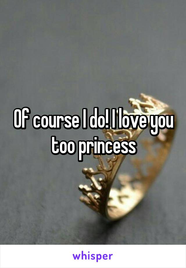 Of course I do! I love you too princess