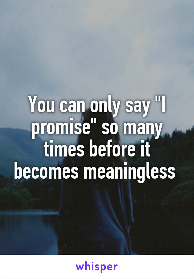 You can only say "I promise" so many times before it becomes meaningless 