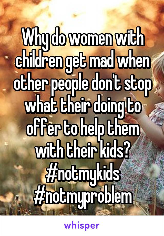 Why do women with children get mad when other people don't stop what their doing to offer to help them with their kids? #notmykids #notmyproblem