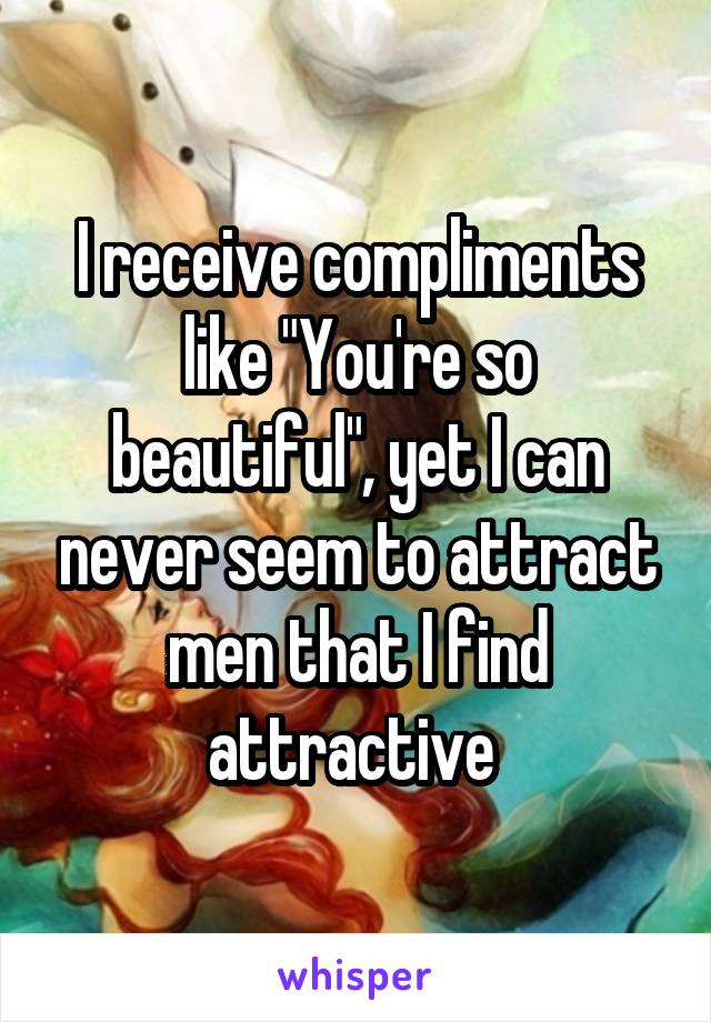 I receive compliments like "You're so beautiful", yet I can never seem to attract men that I find attractive 