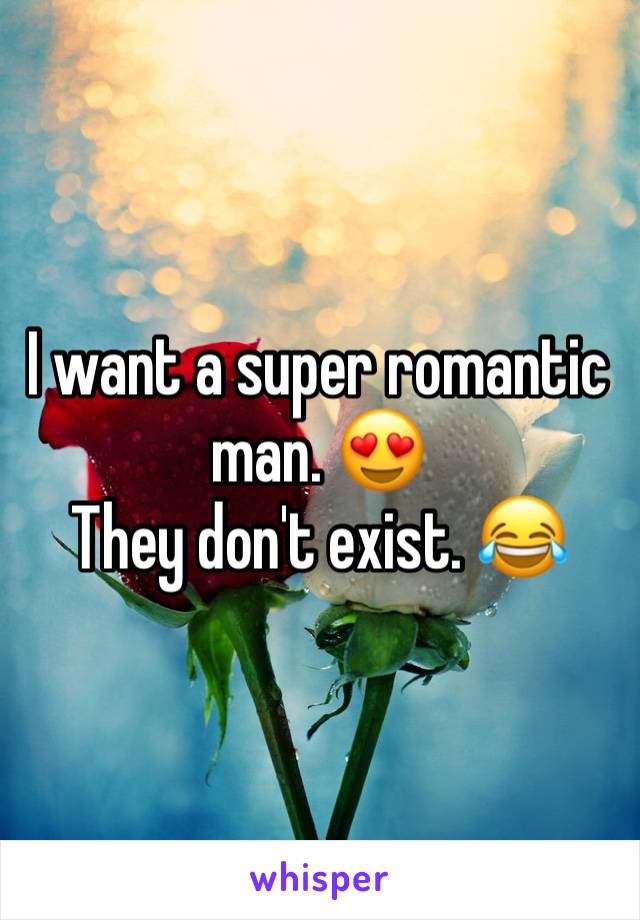 I want a super romantic man. 😍
They don't exist. 😂