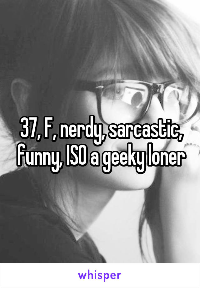 37, F, nerdy, sarcastic, funny, ISO a geeky loner