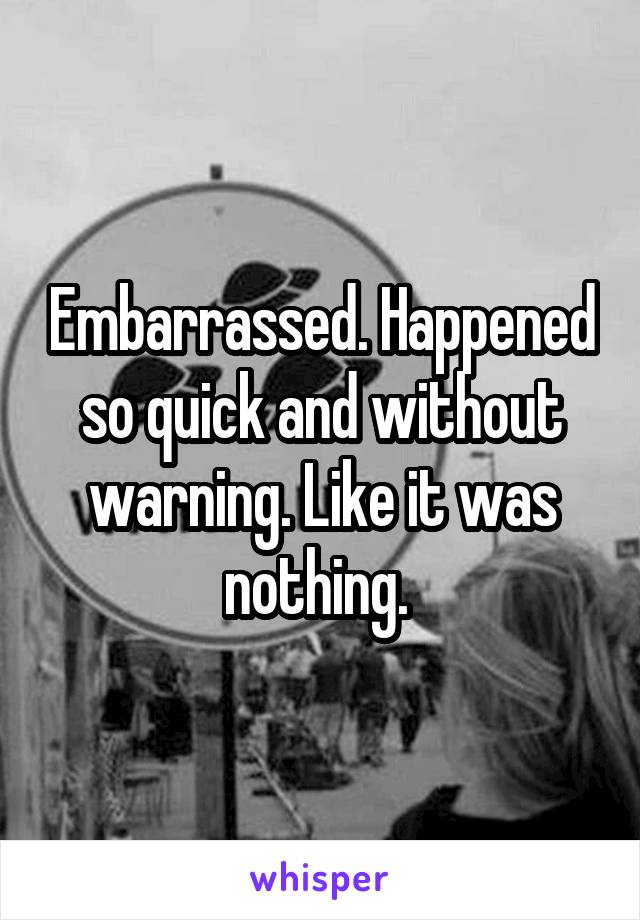 Embarrassed. Happened so quick and without warning. Like it was nothing. 