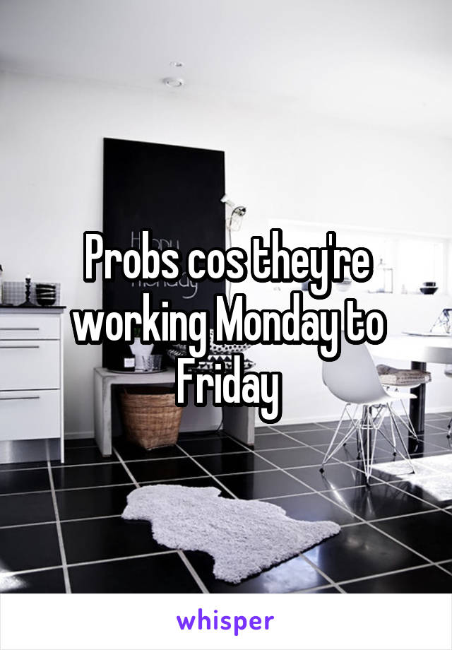 Probs cos they're working Monday to Friday