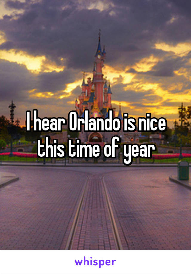 I hear Orlando is nice this time of year