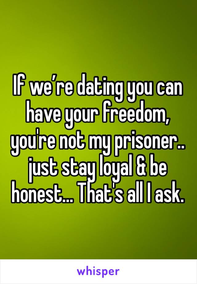 If we’re dating you can have your freedom, you're not my prisoner.. just stay loyal & be honest... That's all I ask.