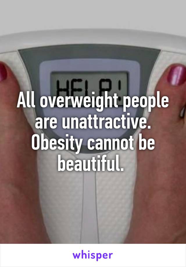 All overweight people are unattractive. Obesity cannot be beautiful. 