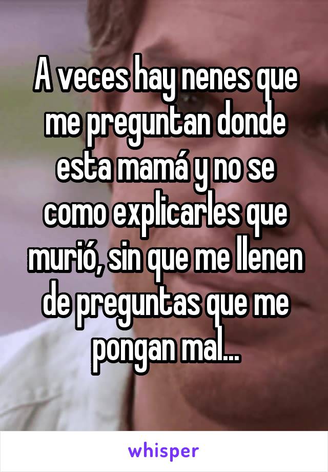 A veces hay nenes que me preguntan donde esta mamá y no se como explicarles que murió, sin que me llenen de preguntas que me pongan mal...
