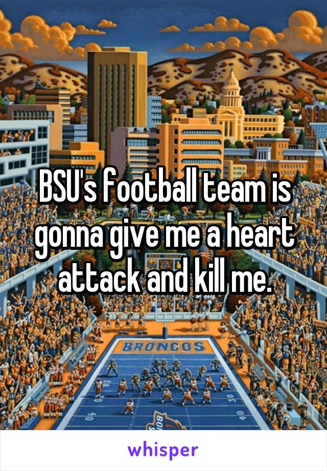 BSU's football team is gonna give me a heart attack and kill me.