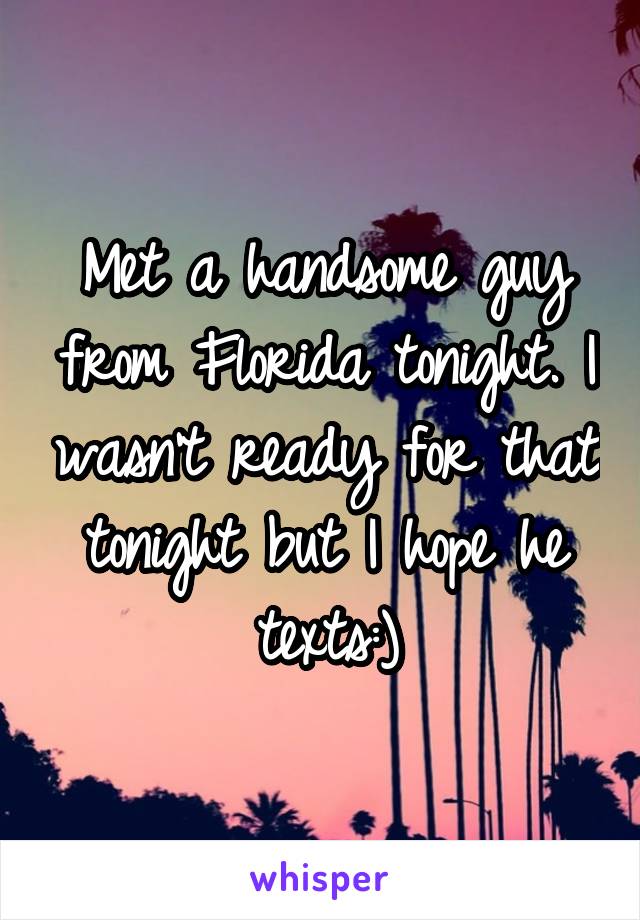 Met a handsome guy from Florida tonight. I wasn't ready for that tonight but I hope he texts:)