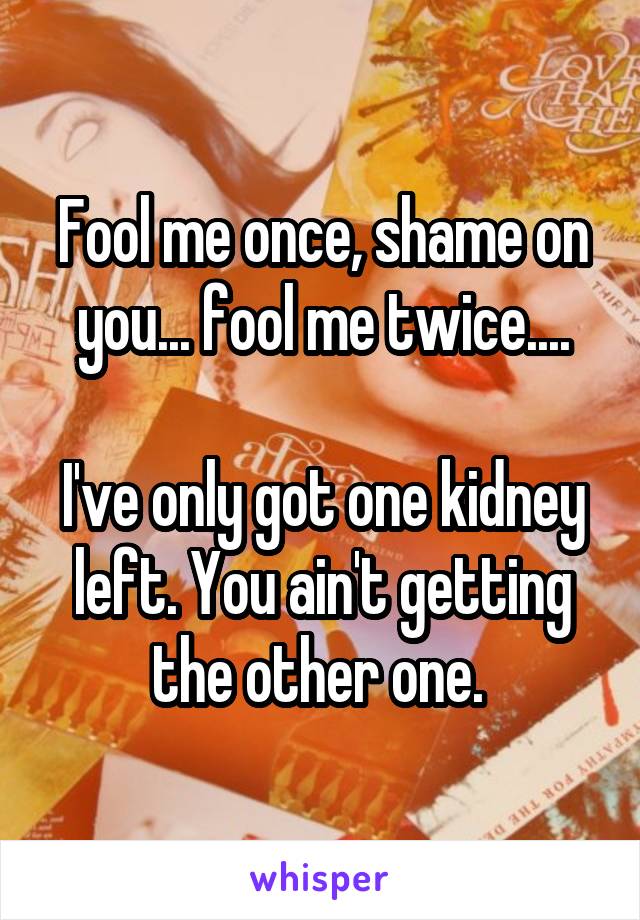 Fool me once, shame on you... fool me twice....

I've only got one kidney left. You ain't getting the other one. 