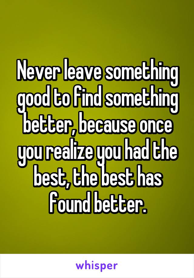 Never leave something good to find something better, because once you realize you had the best, the best has found better.