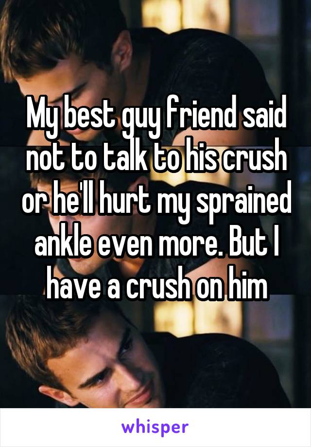 My best guy friend said not to talk to his crush or he'll hurt my sprained ankle even more. But I have a crush on him
