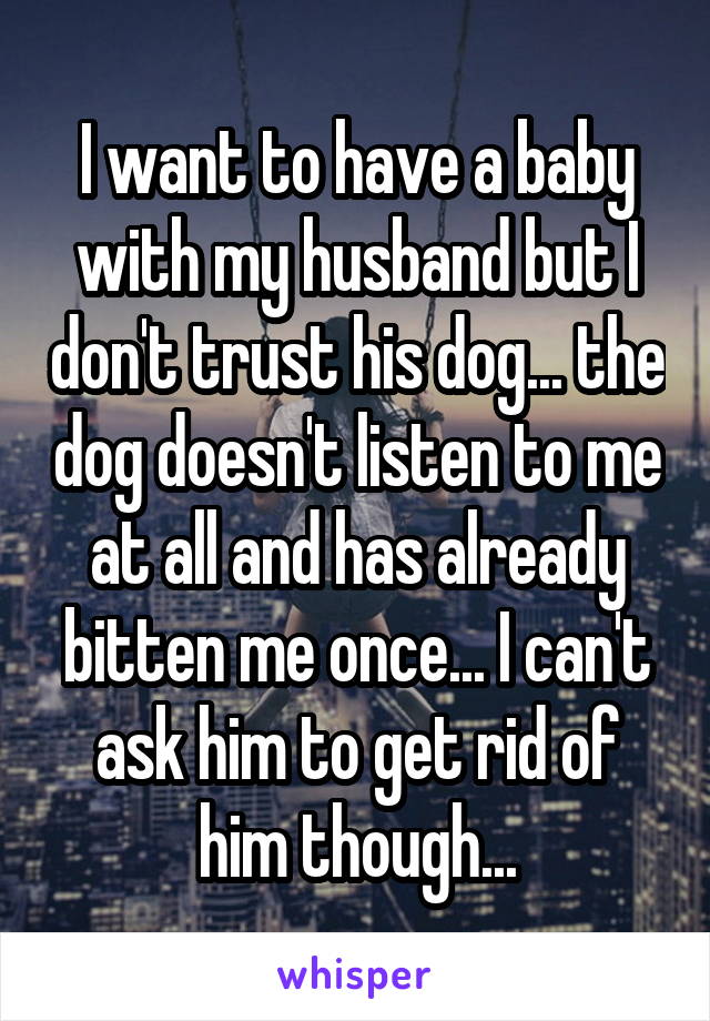 I want to have a baby with my husband but I don't trust his dog... the dog doesn't listen to me at all and has already bitten me once... I can't ask him to get rid of him though...