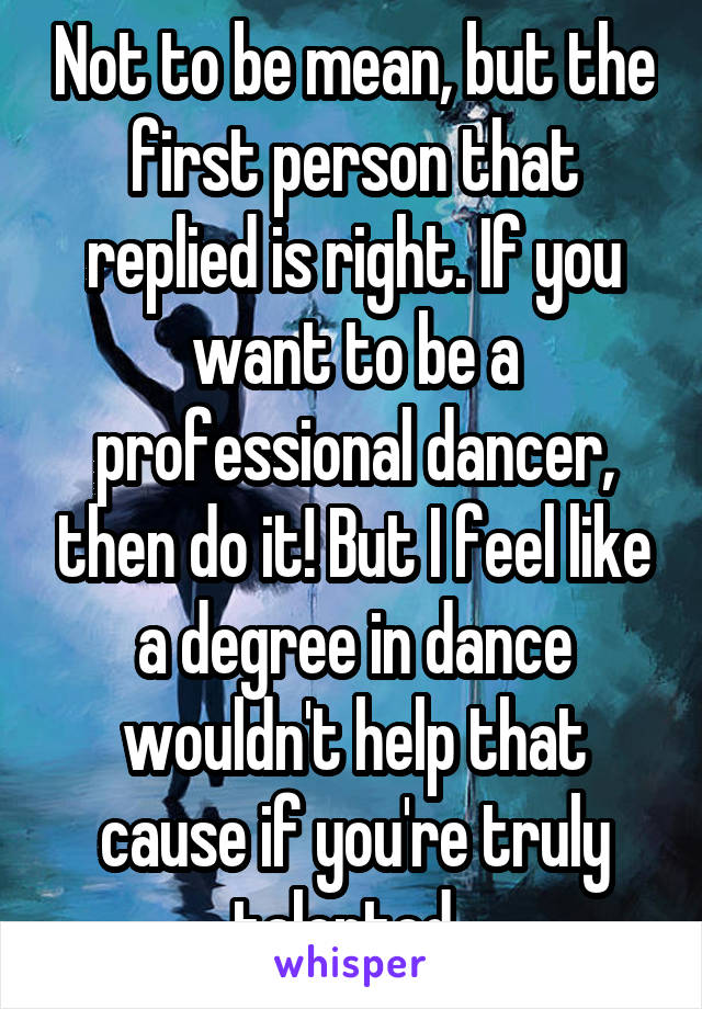 Not to be mean, but the first person that replied is right. If you want to be a professional dancer, then do it! But I feel like a degree in dance wouldn't help that cause if you're truly talented. 