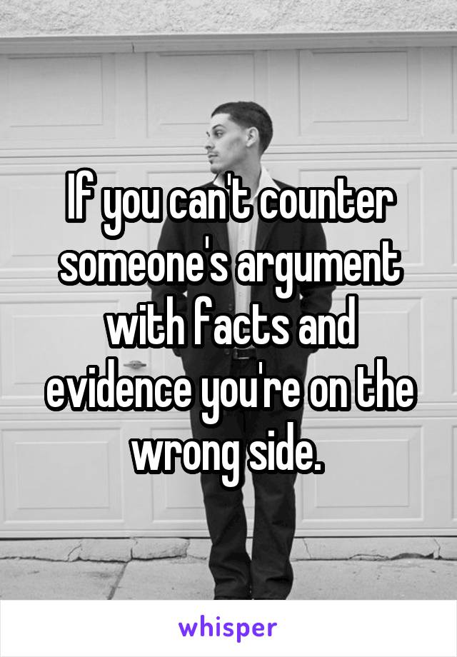 If you can't counter someone's argument with facts and evidence you're on the wrong side. 