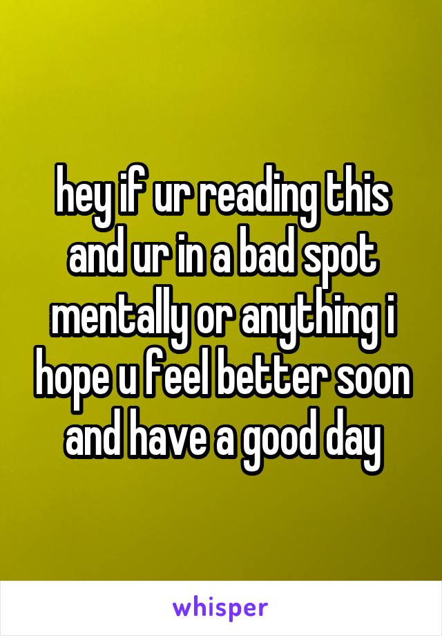 hey if ur reading this and ur in a bad spot mentally or anything i hope u feel better soon and have a good day