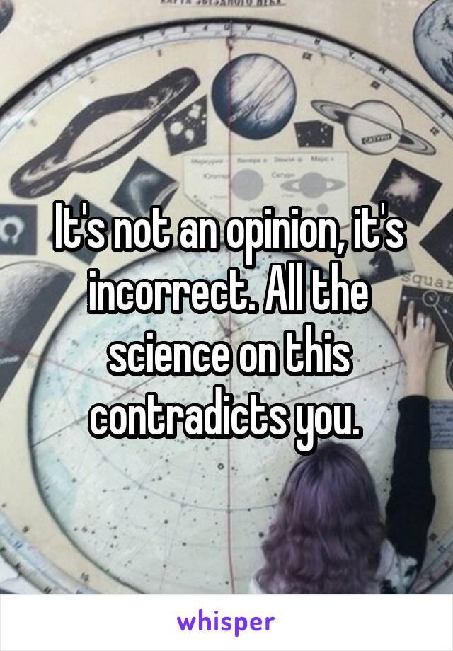 It's not an opinion, it's incorrect. All the science on this contradicts you. 