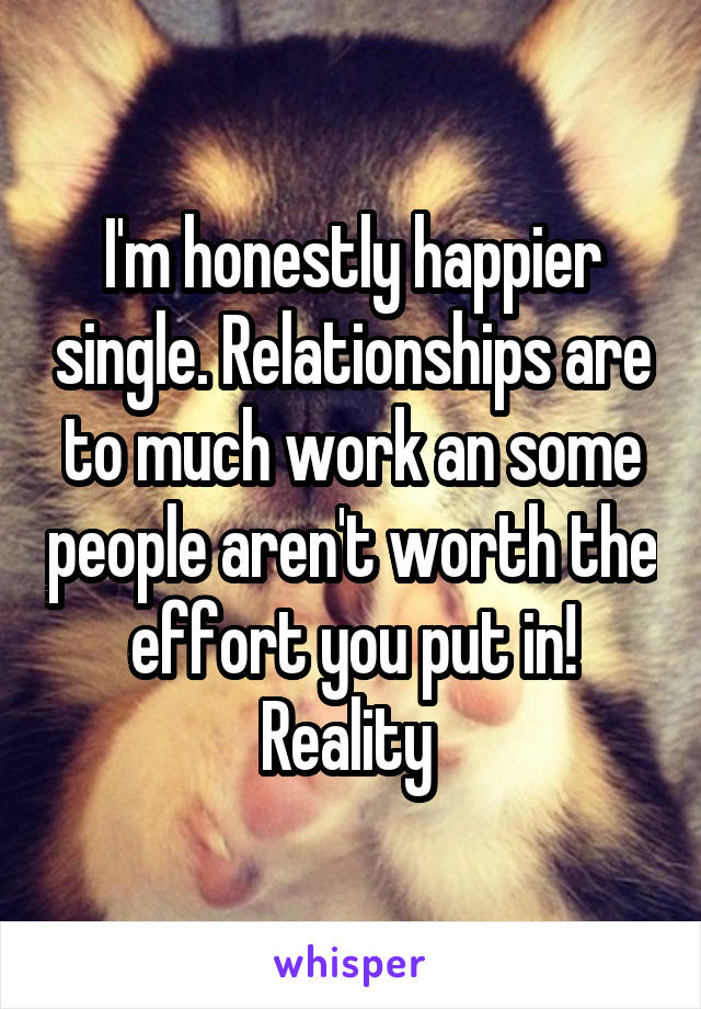 I'm honestly happier single. Relationships are to much work an some people aren't worth the effort you put in! Reality 