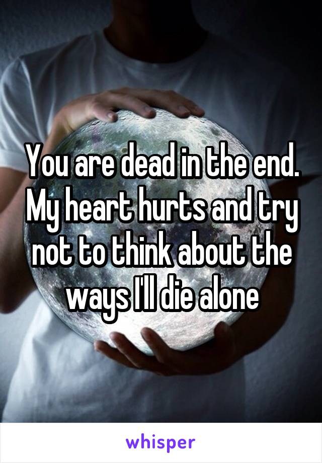 You are dead in the end. My heart hurts and try not to think about the ways I'll die alone