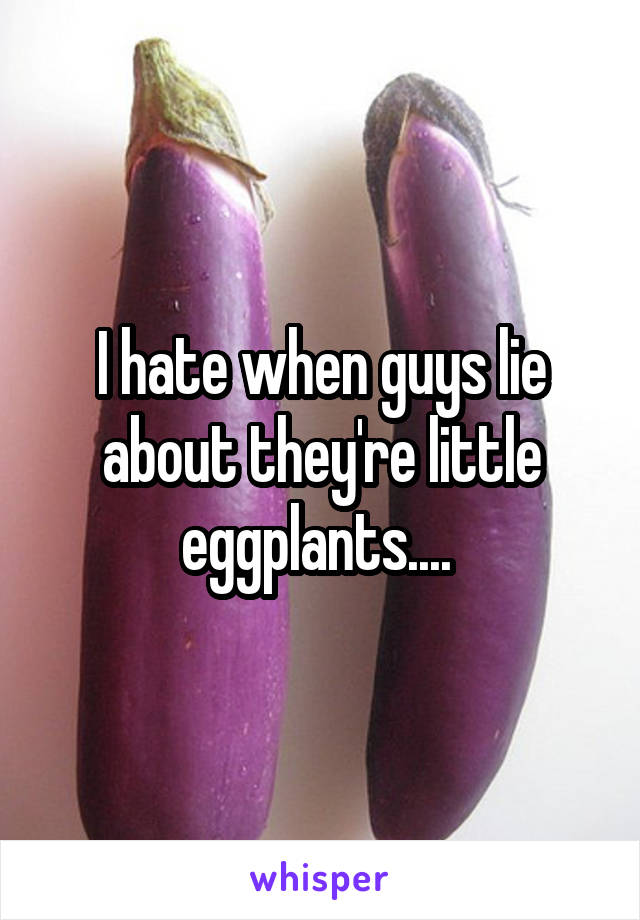 I hate when guys lie about they're little eggplants.... 