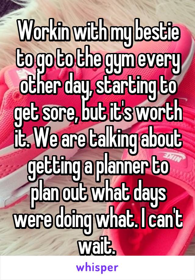 Workin with my bestie to go to the gym every other day, starting to get sore, but it's worth it. We are talking about getting a planner to plan out what days were doing what. I can't wait. 