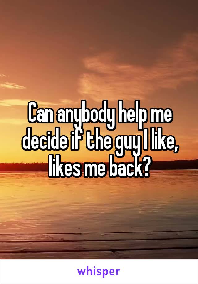 Can anybody help me decide if the guy I like, likes me back?